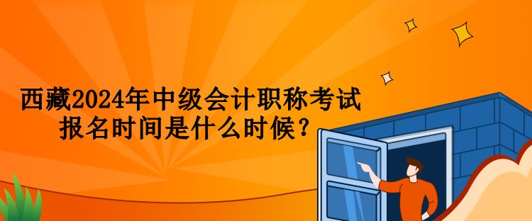 西藏2024年中級(jí)會(huì)計(jì)職稱考試報(bào)名時(shí)間是什么時(shí)候？