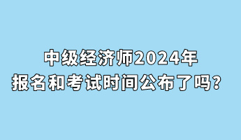 中級(jí)經(jīng)濟(jì)師2024年報(bào)名和考試時(shí)間公布了嗎？