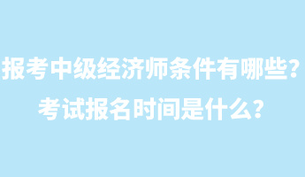 報(bào)考中級(jí)經(jīng)濟(jì)師條件有哪些？考試報(bào)名時(shí)間是什么？