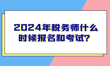 2024年稅務(wù)師什么時(shí)候報(bào)名和考試？