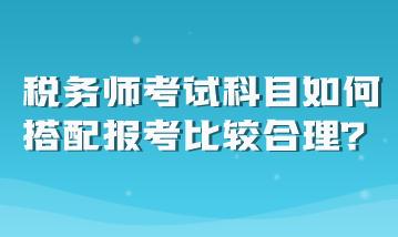 稅務(wù)師考試科目如何搭配報考比較合理？