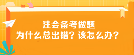 注會(huì)備考做題為什么總出錯(cuò)？該怎么辦？