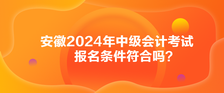 安徽2024年中級(jí)會(huì)計(jì)考試報(bào)名條件符合嗎？