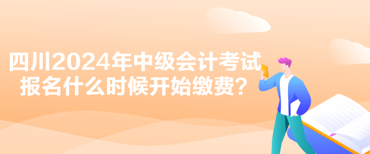 四川2024年中級(jí)會(huì)計(jì)考試報(bào)名什么時(shí)候開始繳費(fèi)？