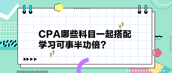 CPA哪些科目一起搭配 學(xué)習(xí)可事半功倍？