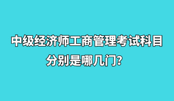 中級經(jīng)濟師工商管理考試科目分別是哪幾門？