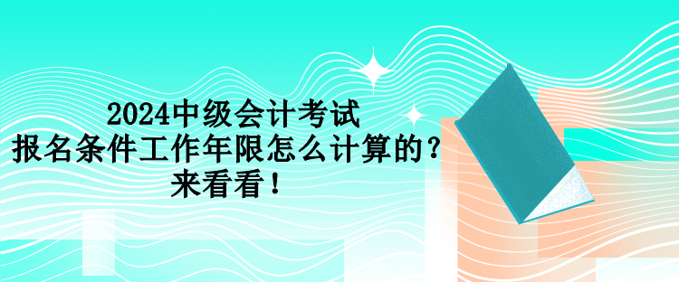 2024中級會計考試報名條件工作年限怎么計算的？來看看！