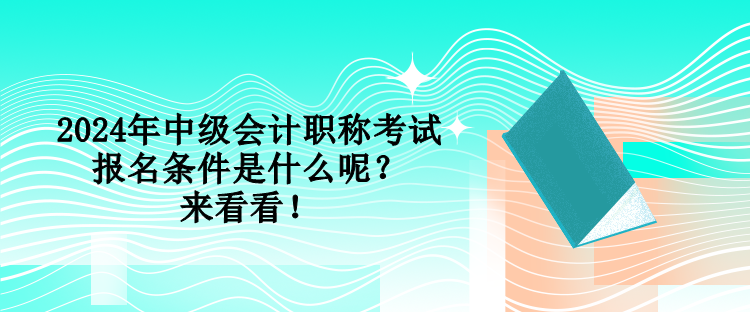 2024年中級會計職稱考試報名條件是什么呢？來看看！