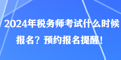 2024年稅務(wù)師考試什么時(shí)候報(bào)名？預(yù)約報(bào)名提醒！