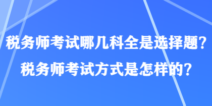 稅務(wù)師考試哪幾科全是選擇題？稅務(wù)師考試方式是怎樣的？