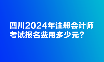 四川2024年注冊會計師考試報名費(fèi)用多少元？