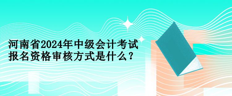 河南省2024年中級會計考試報名資格審核方式是什么？