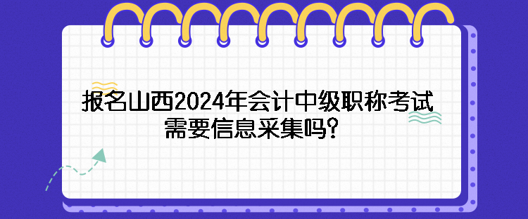 報名山西2024年會計中級職稱考試需要信息采集嗎？