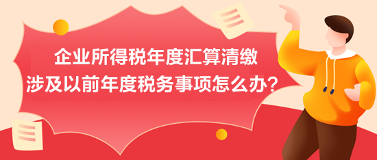 企業(yè)所得稅年度匯算清繳：涉及以前年度稅務(wù)事項怎么辦？