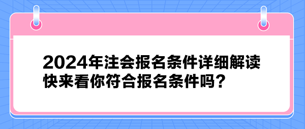 2024年注會(huì)報(bào)名條件詳細(xì)解讀 快來(lái)看你符合報(bào)名條件嗎？