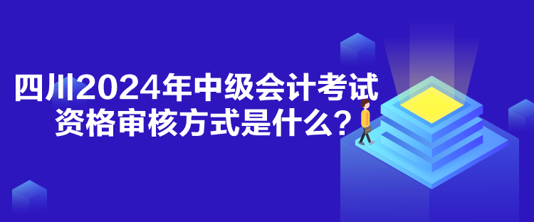 四川2024年中級會計考試資格審核方式是什么？