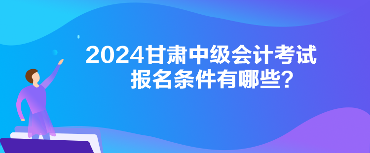 2024甘肅中級會計考試報名條件有哪些？