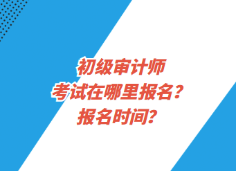 初級審計(jì)師考試在哪里報名？報名時間？