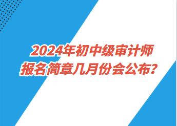 2024年初中級(jí)審計(jì)師報(bào)名簡(jiǎn)章幾月份會(huì)公布？