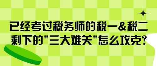 已經(jīng)考過(guò)稅務(wù)師的稅一&稅二 剩下的“三大難關(guān)”怎么攻克？