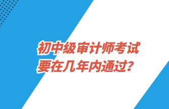 初中級(jí)審計(jì)師考試要在幾年內(nèi)通過？