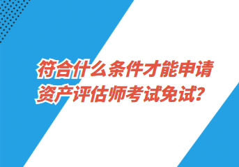 符合什么條件才能申請(qǐng)資產(chǎn)評(píng)估師考試免試？