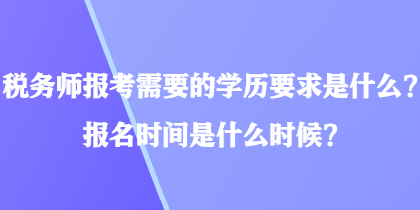 稅務師報考需要的學歷要求是什么？報名時間是什么時候？