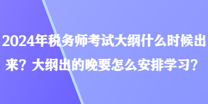 2024年稅務(wù)師考試大綱什么時候出來？大綱出的晚要怎么安排學(xué)習(xí)？