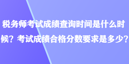 稅務(wù)師考試成績查詢時間是什么時候？考試成績合格分數(shù)要求是多少？