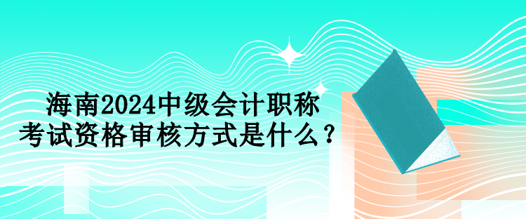 海南2024中級(jí)會(huì)計(jì)職稱考試資格審核方式是什么？