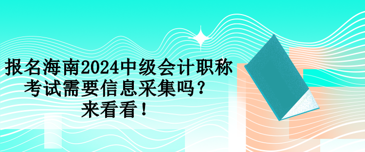 報名海南2024中級會計職稱考試需要信息采集嗎？來看看！