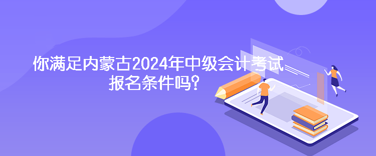 你滿足內(nèi)蒙古2024年中級會計(jì)考試報(bào)名條件嗎？