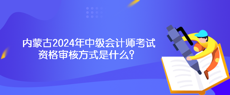 內蒙古2024年中級會計師考試資格審核方式是什么？