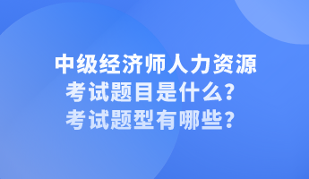 中級經(jīng)濟(jì)師人力資源考試題目是什么？考試題型有哪些？