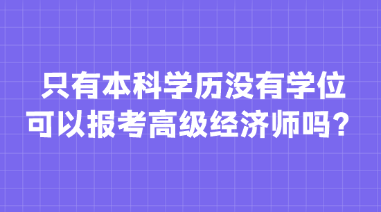 只有本科學歷沒有學位 可以報考高級經(jīng)濟師嗎？