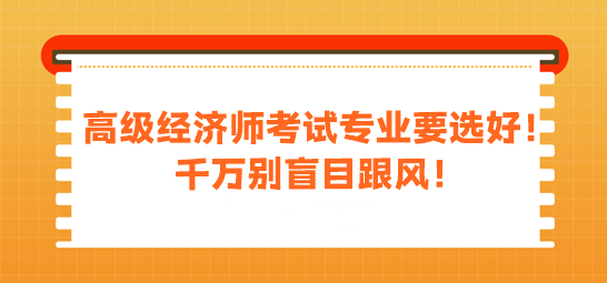 高級經濟師考試專業(yè)要選好！千萬別盲目跟風！