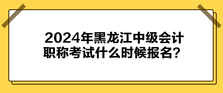 2024年黑龍江中級(jí)會(huì)計(jì)職稱(chēng)考試什么時(shí)候報(bào)名？