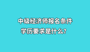 中級經(jīng)濟師報名條件學歷要求是什么？