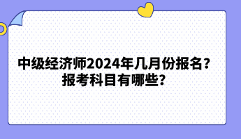 中級(jí)經(jīng)濟(jì)師2024年幾月份報(bào)名？報(bào)考科目有哪些？