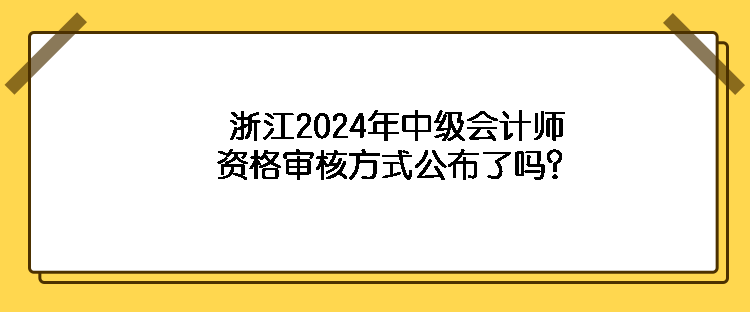 浙江2024年中級會計師資格審核方式公布了嗎？