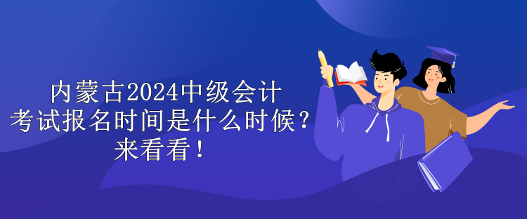 內(nèi)蒙古2024中級會計考試報名時間是什么時候？來看看！