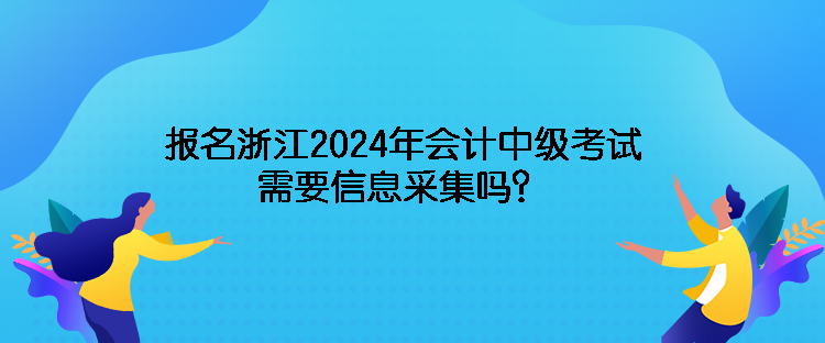 報名浙江2024年會計中級考試需要信息采集嗎？