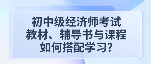 初中級(jí)經(jīng)濟(jì)師考試教材、輔導(dǎo)書與課程如何搭配學(xué)習(xí)_