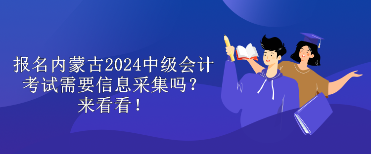 報(bào)名內(nèi)蒙古2024中級(jí)會(huì)計(jì)考試需要信息采集嗎？來(lái)看看！