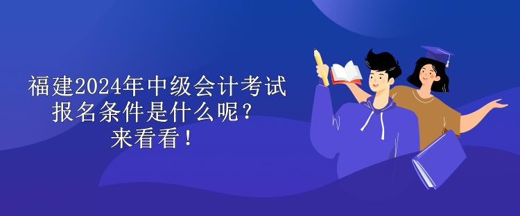 福建2024年中級會計考試報名條件是什么呢？來看看！