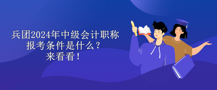 兵團2024年中級會計職稱報考條件是什么？來看看！