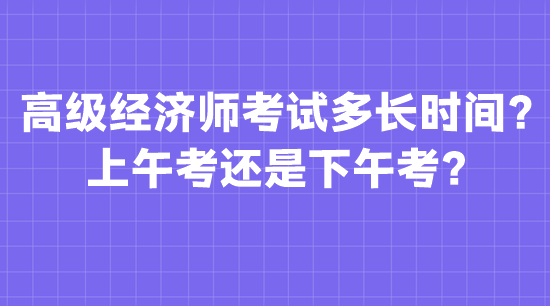 高級(jí)經(jīng)濟(jì)師考試多長時(shí)間？上午考還是下午考？