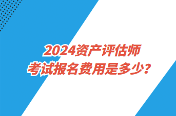 2024資產(chǎn)評(píng)估師考試報(bào)名費(fèi)用是多少？