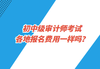 初中級審計師考試各地報名費用一樣嗎？