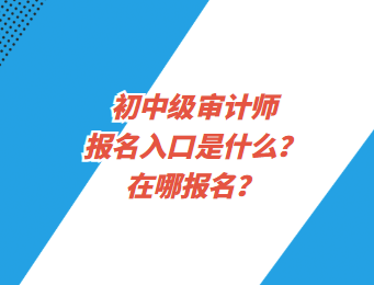 初中級(jí)審計(jì)師報(bào)名入口是什么？在哪報(bào)名？